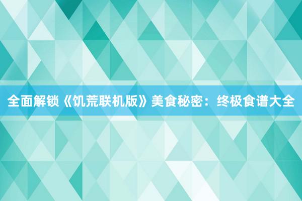 全面解锁《饥荒联机版》美食秘密：终极食谱大全