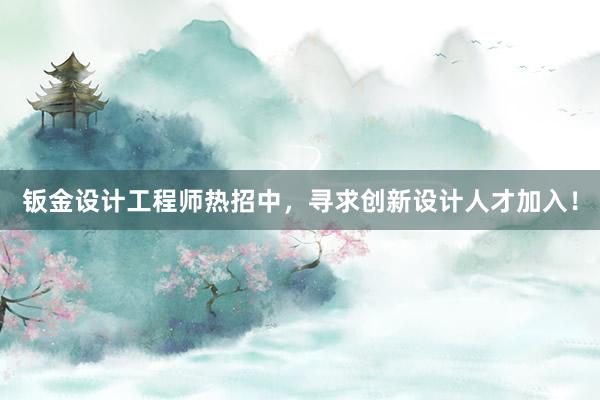 钣金设计工程师热招中，寻求创新设计人才加入！