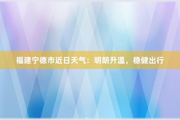 福建宁德市近日天气：明朗升温，稳健出行