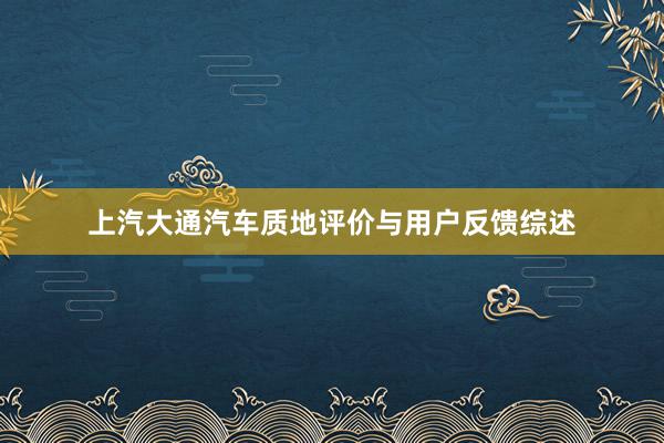 上汽大通汽车质地评价与用户反馈综述